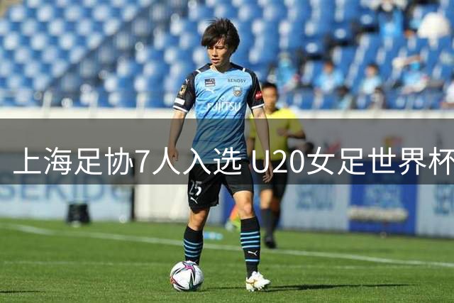 上海足协7人入选 U20女足世界杯中国队名单公布