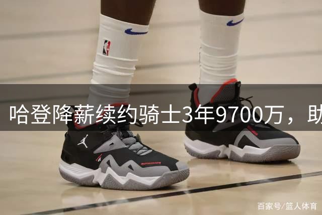 哈登降薪续约骑士3年9700万，助力球队签下沃特森