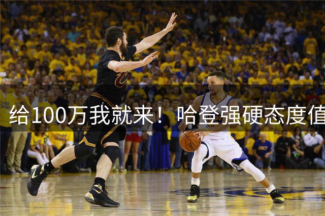 给100万我就来！哈登强硬态度值得赞赏，但骑士陷入进退两难局面